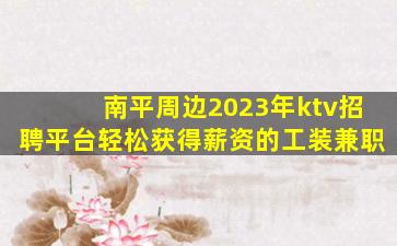 南平周边2023年ktv招聘平台轻松获得薪资的工装兼职