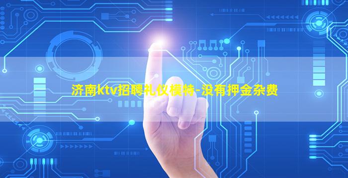 济南ktv招聘礼仪模特-没有押金杂费